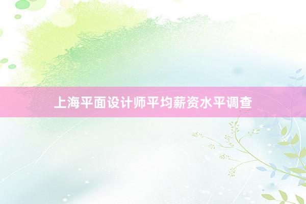 上海平面设计师平均薪资水平调查