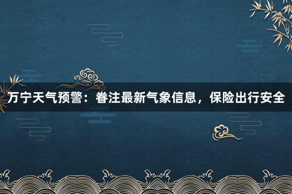 万宁天气预警：眷注最新气象信息，保险出行安全