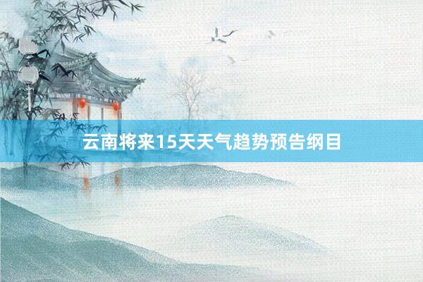 云南将来15天天气趋势预告纲目