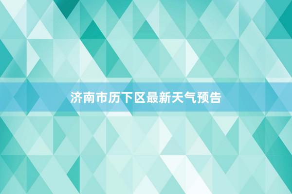 济南市历下区最新天气预告